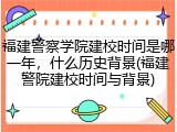 福建警察学院建校时间是哪一年，什么历史背景(福建警院建校时间与背景)