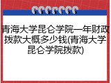 青海大学昆仑学院一年财政拨款大概多少钱(青海大学昆仑学院拨款)