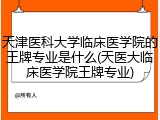 天津医科大学临床医学院的王牌专业是什么(天医大临床医学院王牌专业)