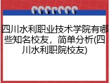 四川水利职业技术学院有哪些知名校友，简单分析(四川水利职院校友)