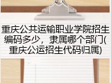重庆公共运输职业学院招生编码多少，隶属哪个部门(重庆公运招生代码归属)