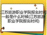 江苏旅游职业学院报名时间一般是什么时候(江苏旅游职业学院报名时间)