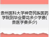 贵州医科大学神奇民族医药学院到毕业要花多少学费(贵医学费多少)