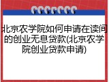 北京农学院如何申请在读间的创业无息贷款(北京农学院创业贷款申请)