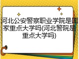 河北公安警察职业学院是国家重点大学吗(河北警院是重点大学吗)