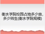 衡水学院校园占地多少亩，多少师生(衡水学院规模)