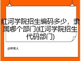 红河学院招生编码多少，隶属哪个部门(红河学院招生代码部门)