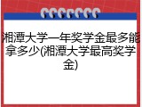 湘潭大学一年奖学金最多能拿多少(湘潭大学最高奖学金)