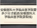 安徽医科大学临床医学院要多少分才能进(安徽医科大学临床医学院录取线)