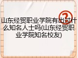 山东经贸职业学院有出过什么知名人士吗(山东经贸职业学院知名校友)