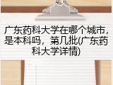 广东药科大学在哪个城市，是本科吗，第几批(广东药科大学详情)