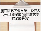 厦门演艺职业学院一般要多少分才能录取(厦门演艺学院录取分数)