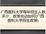 广西医科大学每年招生人数多少，政策变动如何(广西医科大学招生政策)
