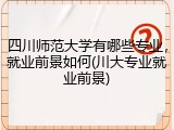 四川师范大学有哪些专业，就业前景如何(川大专业就业前景)