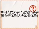 中国人民大学毕业是什么学历有何优势(人大毕业优势)
