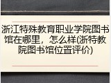 浙江特殊教育职业学院图书馆在哪里，怎么样(浙特教院图书馆位置评价)