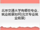 北京交通大学有哪些专业，就业前景如何(北交专业就业前景)