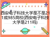 西安电子科技大学是不是211或985高校(西安电子科技大学是211吗)