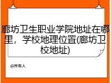廊坊卫生职业学院地址在哪里，学校地理位置(廊坊卫校地址)