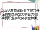 山西华澳商贸职业学院共开设有哪些类型奖学金(华澳商贸职业学院奖学金种类)