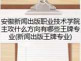 安徽新闻出版职业技术学院主攻什么方向有哪些王牌专业(新闻出版王牌专业)