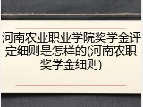 河南农业职业学院奖学金评定细则是怎样的(河南农职奖学金细则)