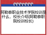 阿勒泰职业技术学院校训是什么，校长介绍(阿勒泰职院校训校长)