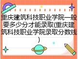 重庆建筑科技职业学院一般要多少分才能录取(重庆建筑科技职业学院录取分数线)