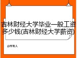 吉林财经大学毕业一般工资多少钱(吉林财经大学薪资)