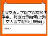 上海交通大学医学院有多少学生，师资力量如何(上海交大医学院师生规模)