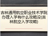 吉林通用航空职业技术学院办理入学有什么攻略没(吉林航空入学攻略)