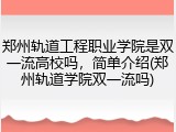 郑州轨道工程职业学院是双一流高校吗，简单介绍(郑州轨道学院双一流吗)