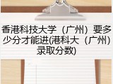 香港科技大学（广州）要多少分才能进(港科大（广州）录取分数)