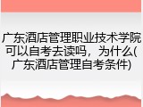 广东酒店管理职业技术学院可以自考去读吗，为什么(广东酒店管理自考条件)