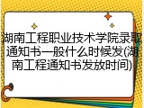 湖南工程职业技术学院录取通知书一般什么时候发(湖南工程通知书发放时间)