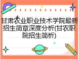 甘肃农业职业技术学院最新招生简章深度分析(甘农职院招生简析)