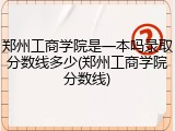 郑州工商学院是一本吗录取分数线多少(郑州工商学院分数线)