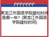 黑龙江外国语学院建校时间是哪一年？(黑龙江外国语学院建校时间)