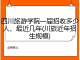 四川旅游学院一届招收多少人，最近几年(川旅近年招生规模)