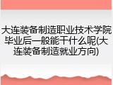 大连装备制造职业技术学院毕业后一般能干什么呢(大连装备制造就业方向)