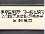 承德医学院如何申请在读间的创业无息贷款(承德医学院创业贷款)