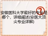 安徽医科大学最好的专业是哪个，详细阐述(安医大顶尖专业详解)