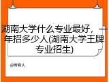湖南大学什么专业最好，一年招多少人(湖南大学王牌专业招生)