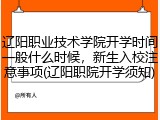 辽阳职业技术学院开学时间一般什么时候，新生入校注意事项(辽阳职院开学须知)