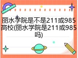 丽水学院是不是211或985高校(丽水学院是211或985吗)