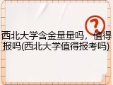 西北大学含金量量吗，值得报吗(西北大学值得报考吗)