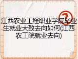 江西农业工程职业学院毕业生就业大致去向如何(江西农工院就业去向)