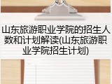 山东旅游职业学院的招生人数和计划解读(山东旅游职业学院招生计划)