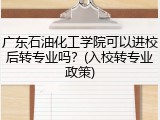 广东石油化工学院可以进校后转专业吗？(入校转专业政策)