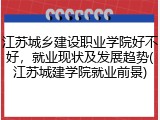 江苏城乡建设职业学院好不好，就业现状及发展趋势(江苏城建学院就业前景)
